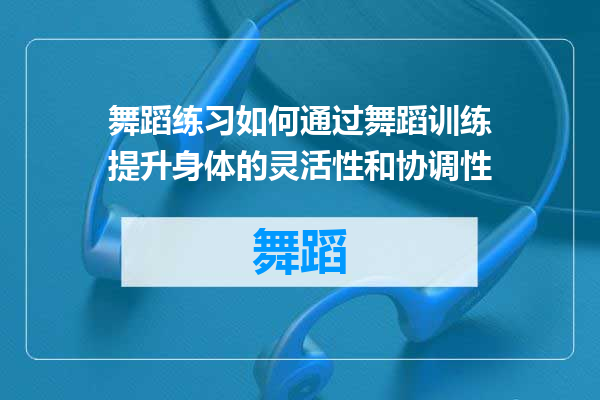 舞蹈练习如何通过舞蹈训练提升身体的灵活性和协调性