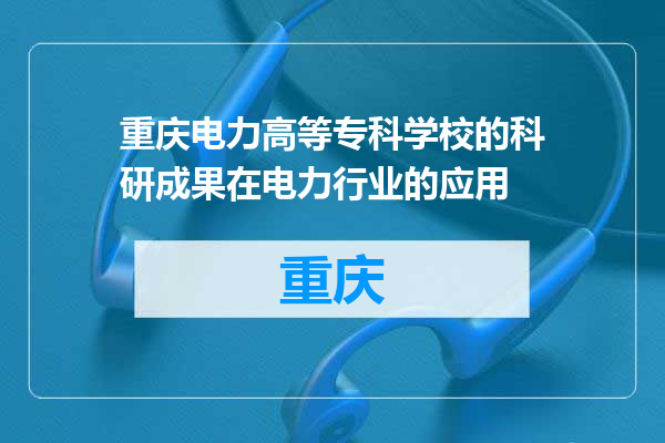 重庆电力高等专科学校的科研成果在电力行业的应用