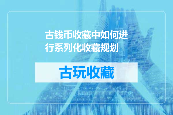 古钱币收藏中如何进行系列化收藏规划