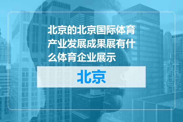 北京国际体育产业发展成果展有什么体育企业展示