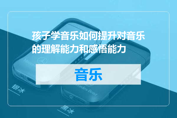 孩子学音乐如何提升对音乐的理解能力和感悟能力