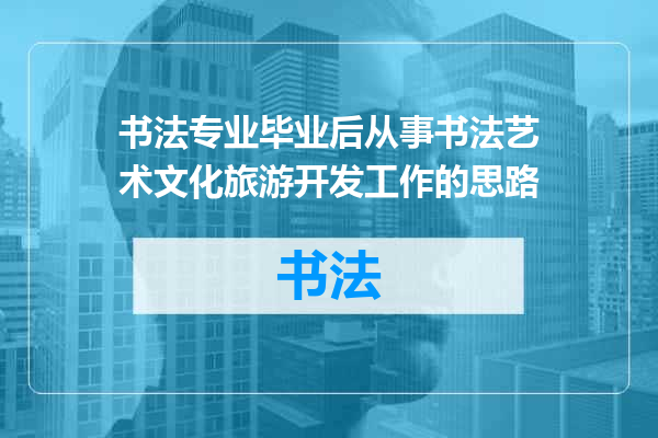 书法专业毕业后从事书法艺术文化旅游开发工作的思路