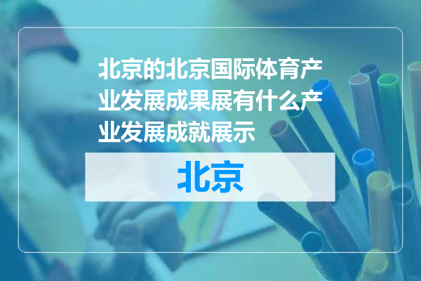 北京国际体育产业发展成果展有什么产业发展成就展示