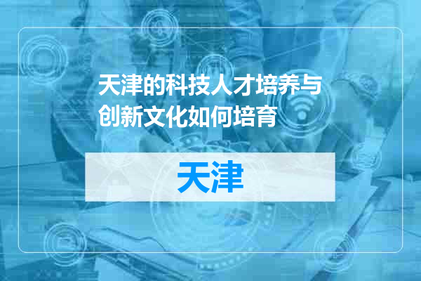 天津的科技人才培养与创新文化如何培育