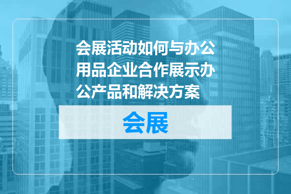 会展活动如何与办公用品企业合作展示办公产品和解决方案