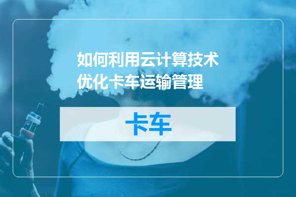 如何利用云计算技术优化卡车运输管理