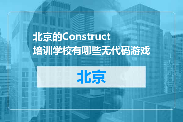 北京的Construct培训学校有哪些无代码游戏
