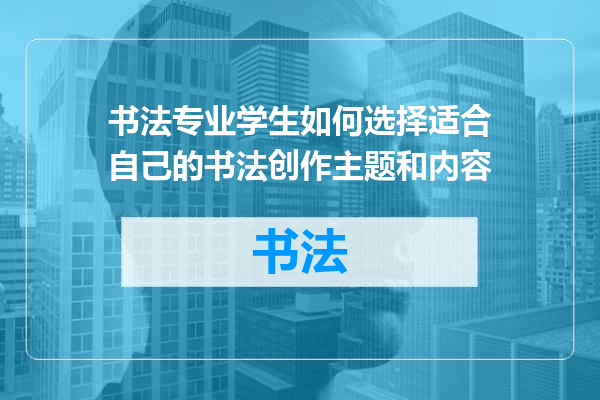 书法专业学生如何选择适合自己的书法创作主题和内容