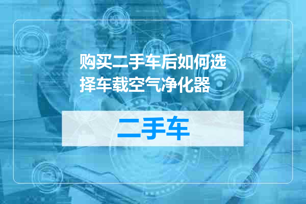 购买二手车后如何选择车载空气净化器