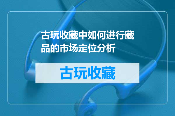 古玩收藏中如何进行藏品的市场定位分析