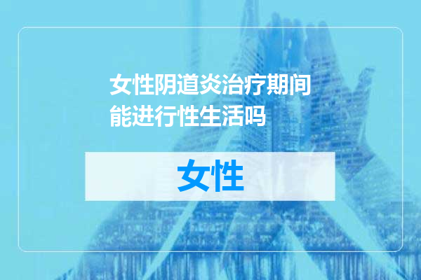 女性阴道炎治疗期间能进行性生活吗