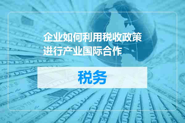 企业如何利用税收政策进行产业国际合作