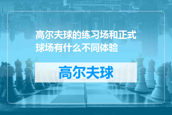 高尔夫球的练习场和正式球场有什么不同体验