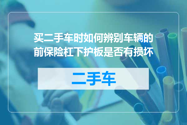 买二手车时如何辨别车辆的前保险杠下护板是否有损坏