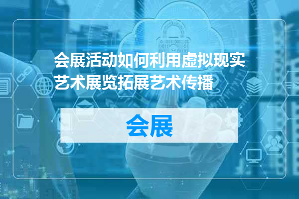 会展活动如何利用虚拟现实艺术展览拓展艺术传播