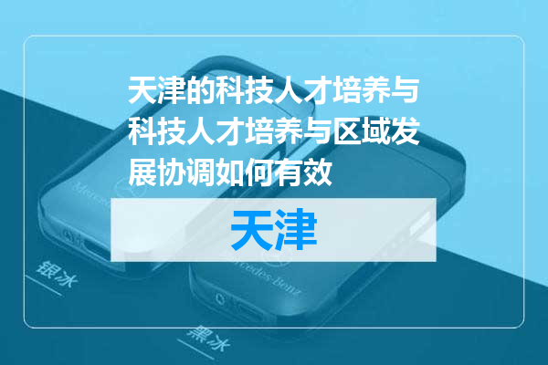 天津的科技人才培养与科技人才培养与区域发展协调如何有效