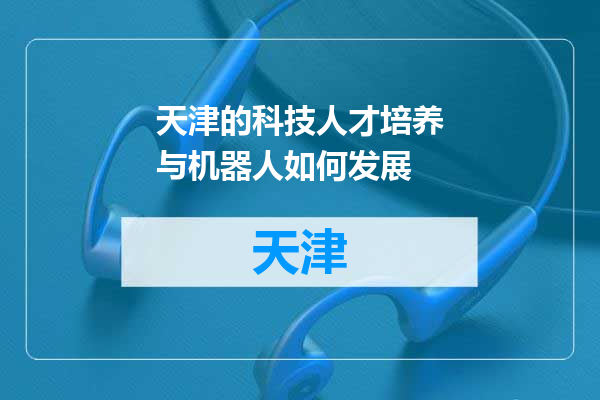 天津的科技人才培养与机器人如何发展
