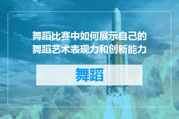 舞蹈比赛中如何展示自己的舞蹈艺术表现力和创新能力