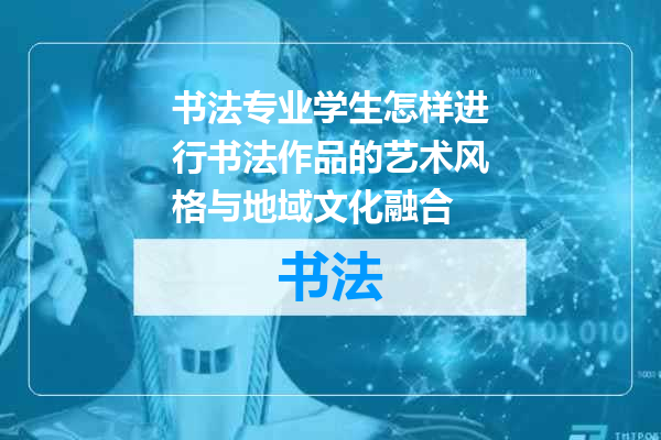 书法专业学生怎样进行书法作品的艺术风格与地域文化融合