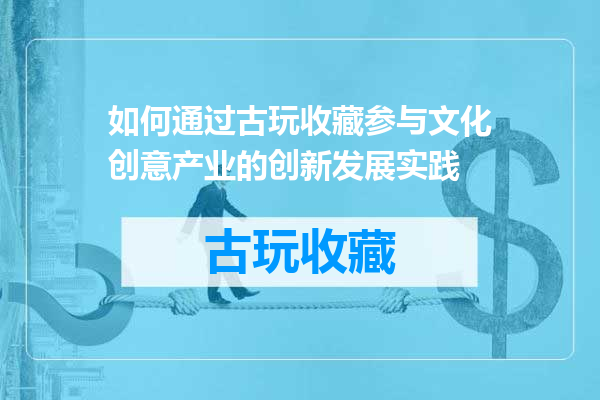 如何通过古玩收藏参与文化创意产业的创新发展实践