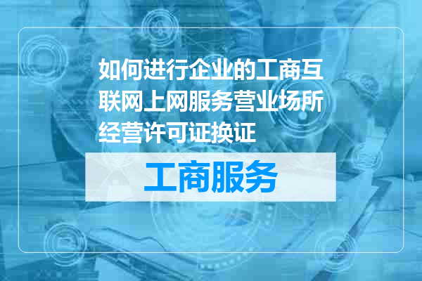 如何进行企业的工商互联网上网服务营业场所经营许可证换证