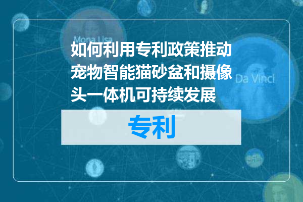 如何利用专利政策推动宠物智能猫砂盆和摄像头一体机可持续发展