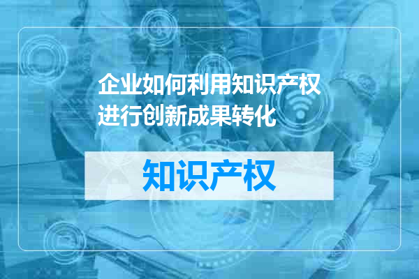 企业如何利用知识产权进行创新成果转化