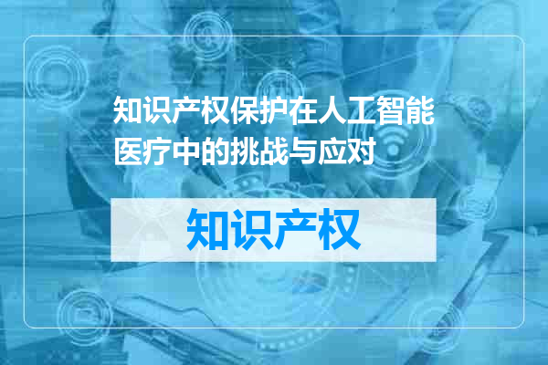 知识产权保护在人工智能医疗中的挑战与应对