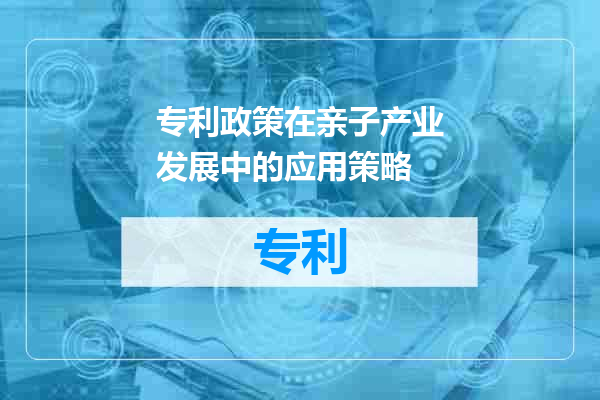 专利政策在亲子产业发展中的应用策略