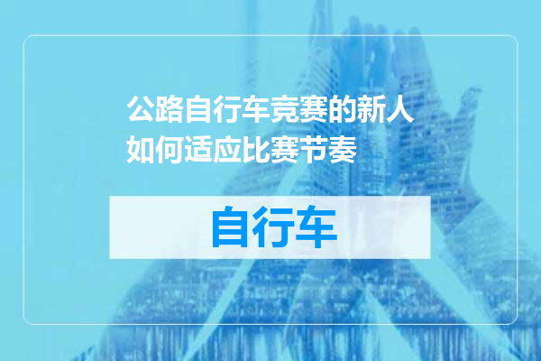 公路自行车竞赛的新人如何适应比赛节奏