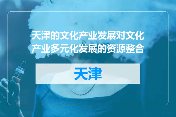 天津的文化产业发展对文化产业多元化发展的资源整合