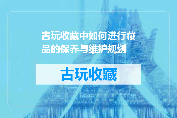 古玩收藏中如何进行藏品的保养与维护规划