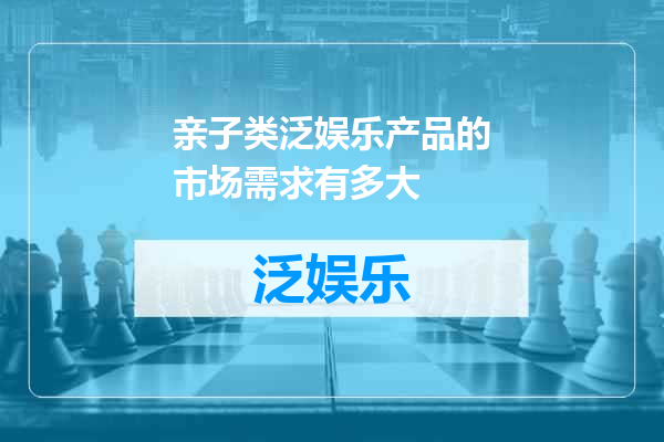 亲子类泛娱乐产品的市场需求有多大