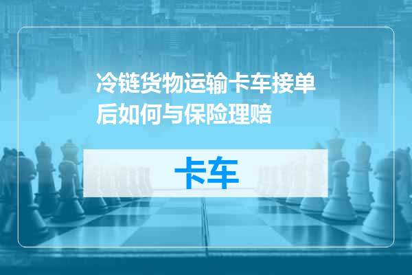 冷链货物运输卡车接单后如何与保险理赔
