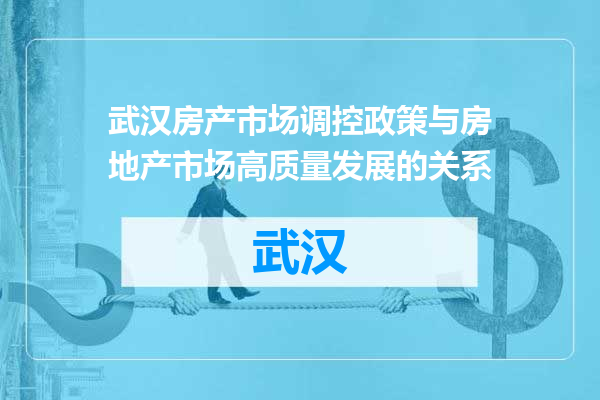 武汉房产市场调控政策与房地产市场高质量发展的关系