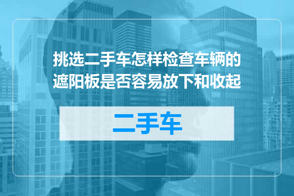 挑选二手车怎样检查车辆的遮阳板是否容易放下和收起