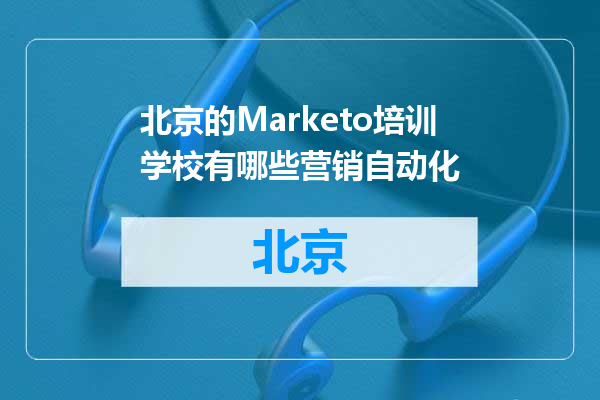 北京的Marketo培训学校有哪些营销自动化