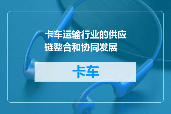卡车运输行业的供应链整合和协同发展