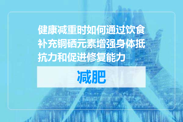 健康减重时如何通过饮食补充铜硒元素增强身体抵抗力和促进修复能力