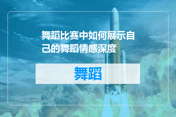 舞蹈比赛中如何展示自己的舞蹈情感深度
