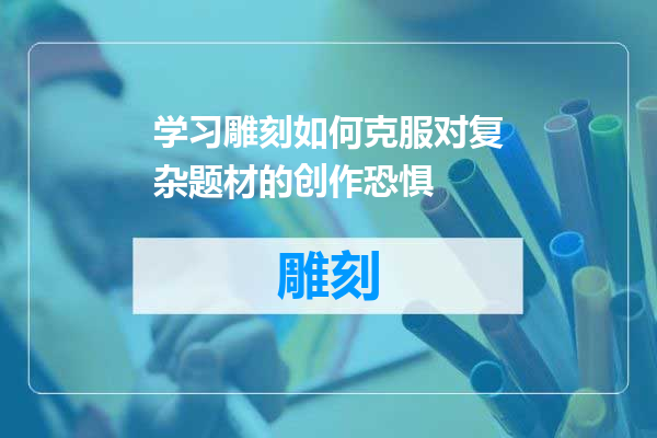 学习雕刻如何克服对复杂题材的创作恐惧