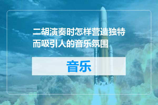 二胡演奏时怎样营造独特而吸引人的音乐氛围