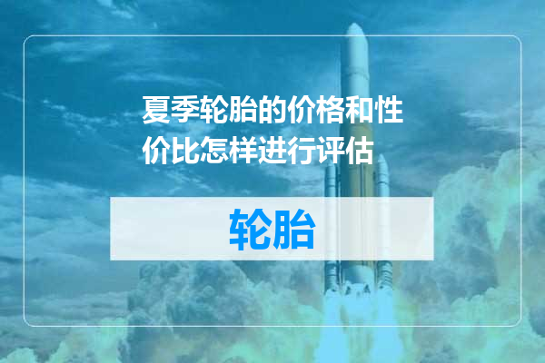 夏季轮胎的价格和性价比怎样进行评估