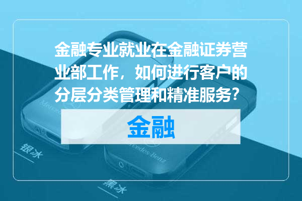 金融专业就业在金融证券营业部工作，如何进行客户的分层分类管理和精准服务？