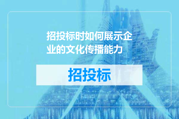 招投标时如何展示企业的文化传播能力