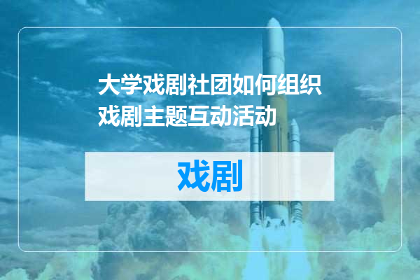 大学戏剧社团如何组织戏剧主题互动活动
