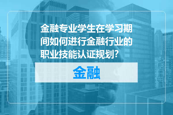 金融专业学生在学习期间如何进行金融行业的职业技能认证规划？