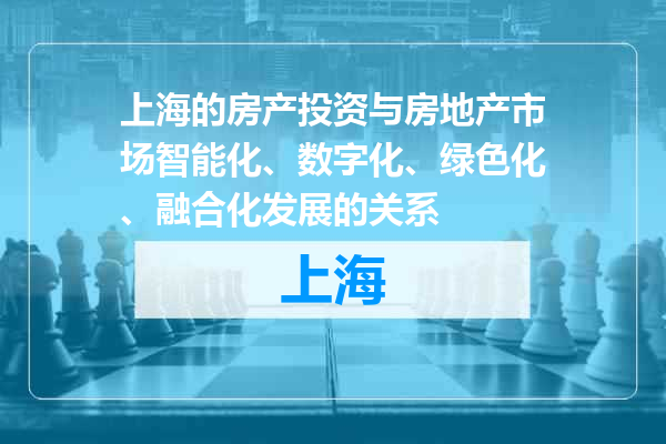 上海的房产投资与房地产市场智能化、数字化、绿色化、融合化发展的关系