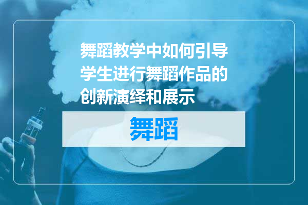 舞蹈教学中如何引导学生进行舞蹈作品的创新演绎和展示