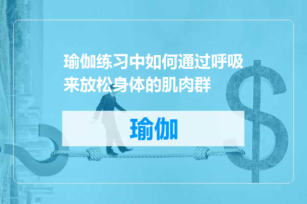 瑜伽练习中如何通过呼吸来放松身体的肌肉群